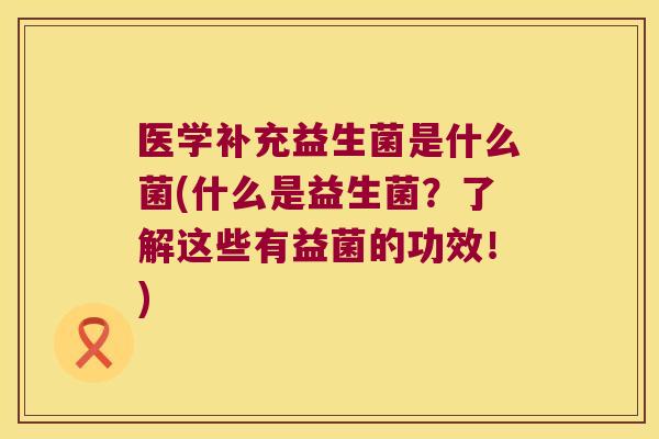 医学补充益生菌是什么菌(什么是益生菌？了解这些有益菌的功效！)