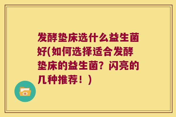 发酵垫床选什么益生菌好(如何选择适合发酵垫床的益生菌?闪亮的几种推荐!) 发酵垫床选什么益生菌好(如何选择适合发酵垫床的益生菌?闪亮的几种推荐!)