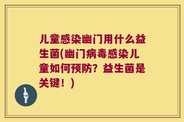 儿童感染幽门用什么益生菌(幽门病毒感染儿童如何预防？益生菌是关键！)