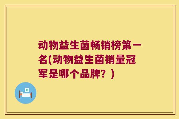 动物益生菌畅销榜第一名(动物益生菌销量冠军是哪个品牌？)