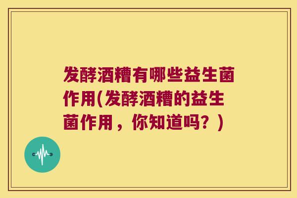 发酵酒糟有哪些益生菌作用(发酵酒糟的益生菌作用,你知道吗?) 发酵酒糟有哪些益生菌作用(发酵酒糟的益生菌作用,你知道吗?)