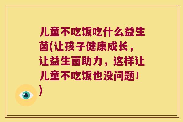 儿童不吃饭吃什么益生菌(让孩子健康成长，让益生菌助力，这样让儿童不吃饭也没问题！)