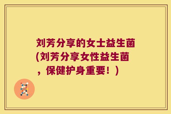 刘芳分享的女士益生菌(刘芳分享女性益生菌，保健护身重要！)