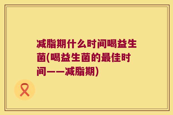 减脂期什么时间喝益生菌(喝益生菌的最佳时间——减脂期)