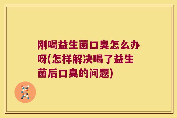 刚喝益生菌口臭怎么办呀(怎样解决喝了益生菌后口臭的问题)