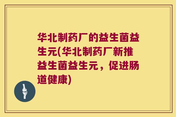华北制药厂的益生菌益生元(华北制药厂新推益生菌益生元，促进肠道健康)