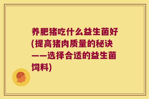 养肥猪吃什么益生菌好(提高猪肉质量的秘诀——选择合适的益生菌饲料)