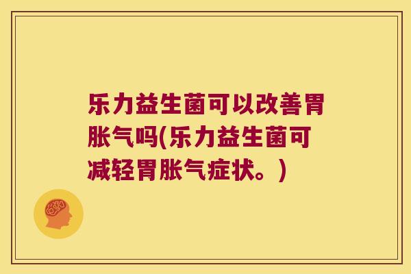 乐力益生菌可以改善胃胀气吗(乐力益生菌可减轻胃胀气症状。)