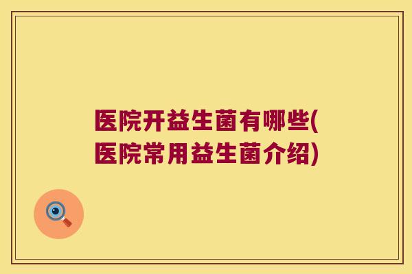 医院开益生菌有哪些(医院常用益生菌介绍)