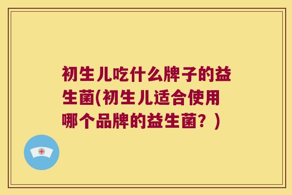 初生儿吃什么牌子的益生菌(初生儿适合使用哪个品牌的益生菌？)