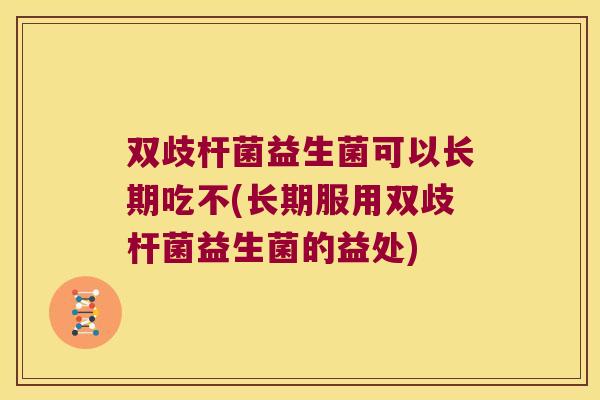 双歧杆菌益生菌可以长期吃不(长期服用双歧杆菌益生菌的益处)