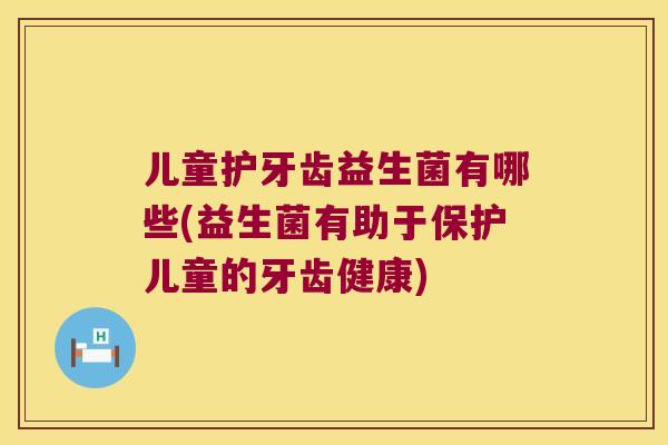 儿童护牙齿益生菌有哪些(益生菌有助于保护儿童的牙齿健康)