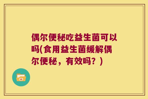 偶尔吃益生菌可以吗(食用益生菌缓解偶尔,有效吗?) 偶尔吃益生菌可以吗(食用益生菌缓解偶尔,有效吗?)