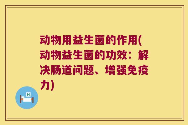 动物用益生菌的作用(动物益生菌的功效：解决肠道问题、增强免疫力)