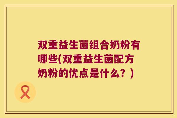 双重益生菌组合奶粉有哪些(双重益生菌配方奶粉的优点是什么？)