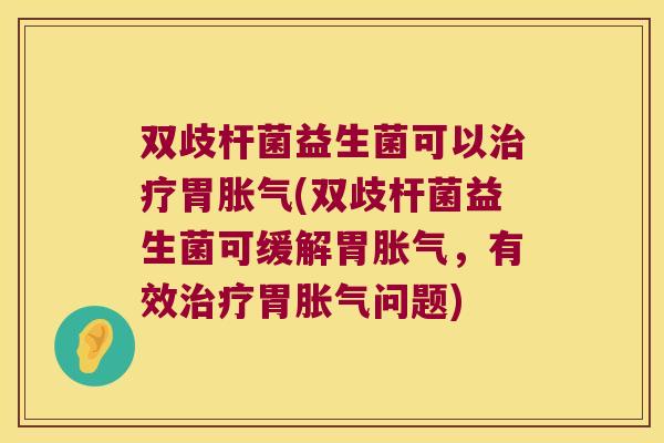 双歧杆菌益生菌可以治疗胃胀气(双歧杆菌益生菌可缓解胃胀气，有效治疗胃胀气问题)