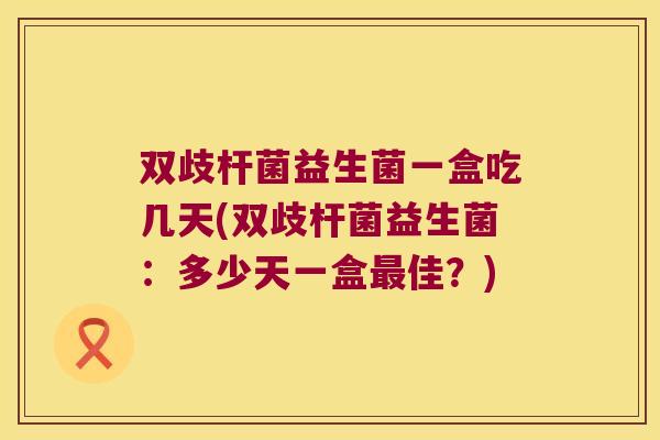 双歧杆菌益生菌一盒吃几天(双歧杆菌益生菌：多少天一盒最佳？)