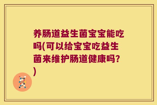 养肠道益生菌宝宝能吃吗(可以给宝宝吃益生菌来维护肠道健康吗?) 养肠道益生菌宝宝能吃吗(可以给宝宝吃益生菌来维护肠道健康吗?)