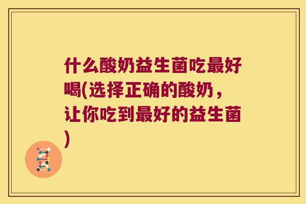 什么酸奶益生菌吃最好喝(选择正确的酸奶，让你吃到最好的益生菌)