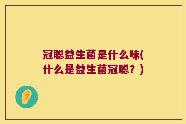 冠聪益生菌是什么味(什么是益生菌冠聪？)