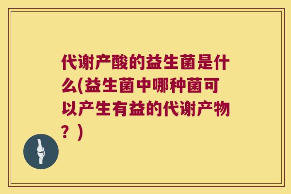 代谢产酸的益生菌是什么(益生菌中哪种菌可以产生有益的代谢产物？)