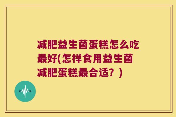 益生菌蛋糕怎么吃好(怎样食用益生菌蛋糕合适?) 益生菌蛋糕怎么吃好(怎样食用益生菌蛋糕合适?)