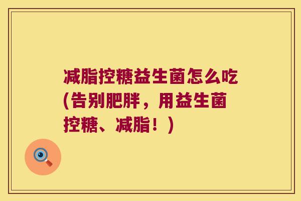 减脂控糖益生菌怎么吃(告别肥胖，用益生菌控糖、减脂！)