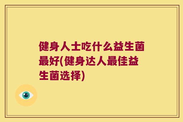 健身人士吃什么益生菌好(健身达人佳益生菌选择) 健身人士吃什么益生菌好(健身达人佳益生菌选择)