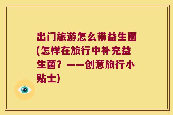 出门旅游怎么带益生菌(怎样在旅行中补充益生菌?——创意旅行小贴士) 出门旅游怎么带益生菌(怎样在旅行中补充益生菌?——创意旅行小贴士)