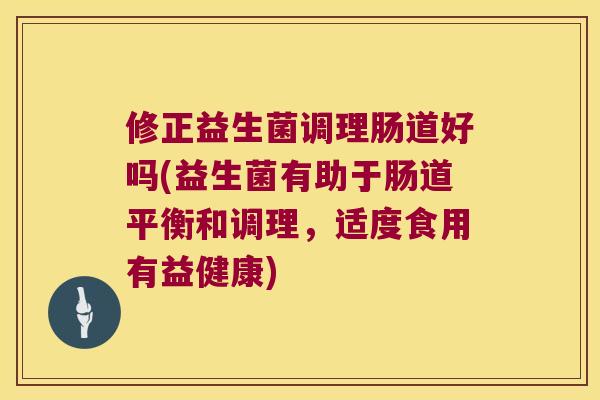 修正益生菌调理肠道好吗(益生菌有助于肠道平衡和调理,适度食用有益健康) 修正益生菌调理肠道好吗(益生菌有助于肠道平衡和调理,适度食用有益健康)