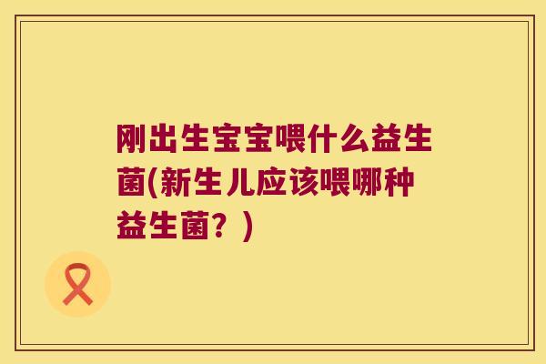 刚出生宝宝喂什么益生菌(新生儿应该喂哪种益生菌？)