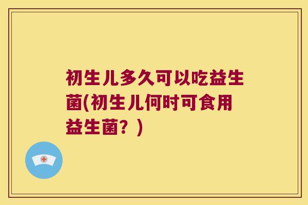 初生儿多久可以吃益生菌(初生儿何时可食用益生菌?) 初生儿多久可以吃益生菌(初生儿何时可食用益生菌?)