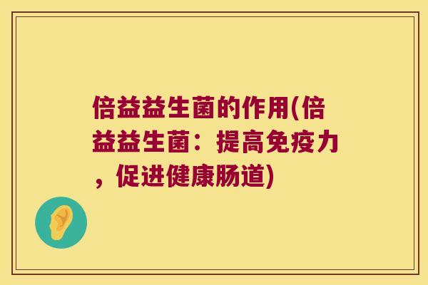 倍益益生菌的作用(倍益益生菌：提高免疫力，促进健康肠道)