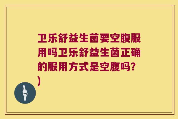 卫乐舒益生菌要空腹服用吗卫乐舒益生菌正确的服用方式是空腹吗？)