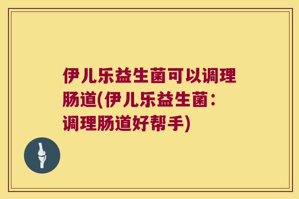 伊儿乐益生菌可以调理肠道(伊儿乐益生菌：调理肠道好帮手)