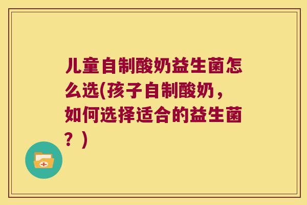 儿童自制酸奶益生菌怎么选(孩子自制酸奶，如何选择适合的益生菌？)
