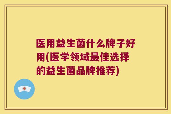 医用益生菌什么牌子好用(医学领域最佳选择的益生菌品牌推荐)