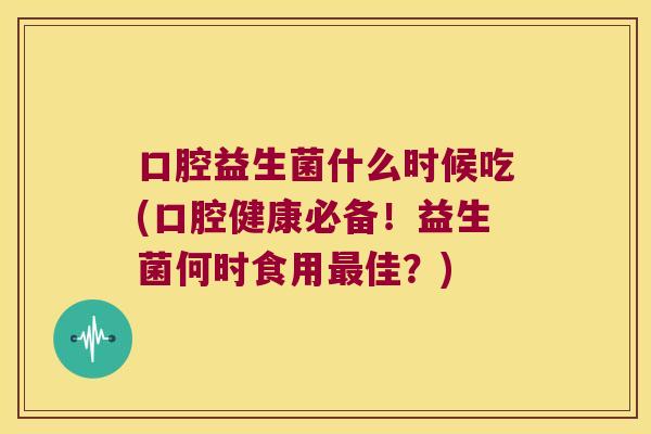 口腔益生菌什么时候吃(口腔健康必备！益生菌何时食用最佳？)