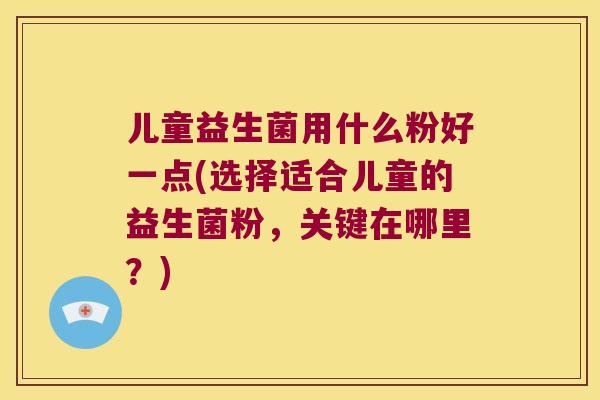儿童益生菌用什么粉好一点(选择适合儿童的益生菌粉，关键在哪里？)