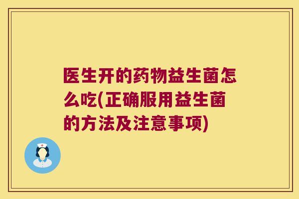 医生开的药物益生菌怎么吃(正确服用益生菌的方法及注意事项)