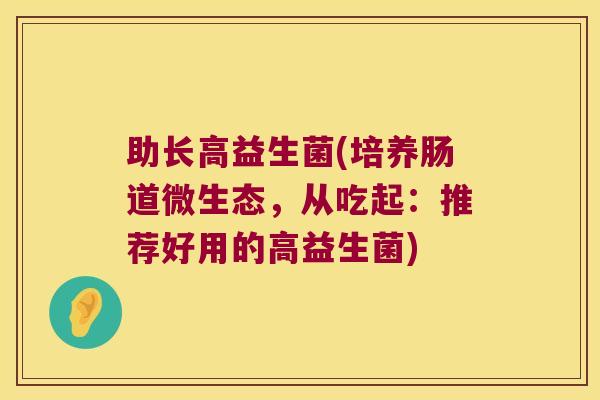 助长高益生菌(培养肠道微生态,从吃起:推荐好用的高益生菌) 助长高益生菌(培养肠道微生态,从吃起:推荐好用的高益生菌)