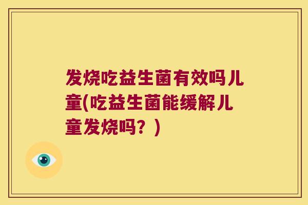 发烧吃益生菌有效吗儿童(吃益生菌能缓解儿童发烧吗？)