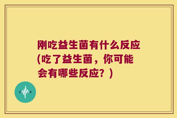 刚吃益生菌有什么反应(吃了益生菌，你可能会有哪些反应？)