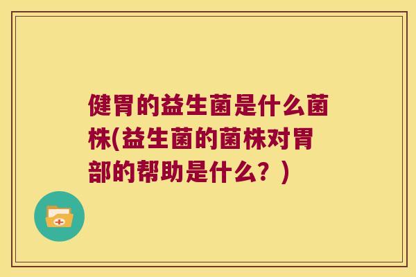 健胃的益生菌是什么菌株(益生菌的菌株对胃部的帮助是什么？)