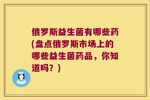 俄罗斯益生菌有哪些药(盘点俄罗斯市场上的哪些益生菌药品，你知道吗？)