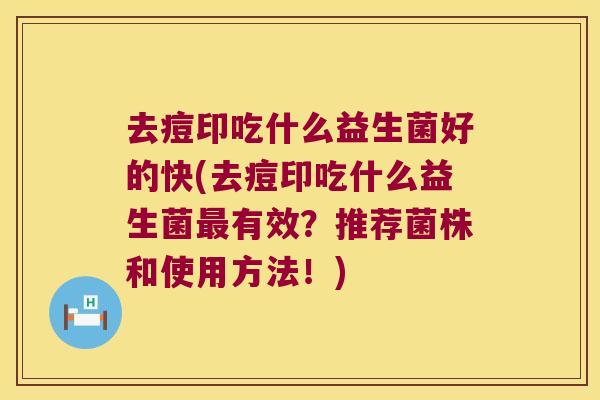 去痘印吃什么益生菌好的快(去痘印吃什么益生菌有效?推荐菌株和使用方法!) 去痘印吃什么益生菌好的快(去痘印吃什么益生菌有效?推荐菌株和使用方法!)