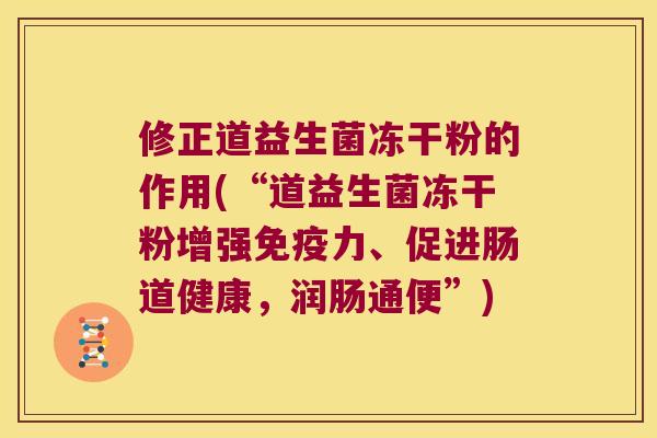 修正道益生菌冻干粉的作用(“道益生菌冻干粉增强免疫力、促进肠道健康，润肠通便”)