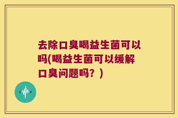 去除喝益生菌可以吗(喝益生菌可以缓解问题吗？)