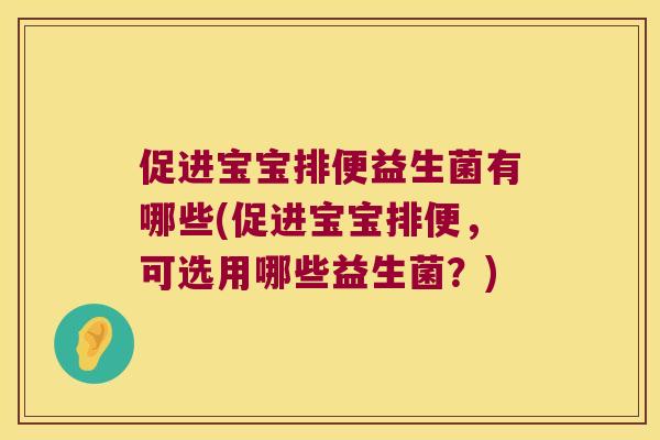 促进宝宝排便益生菌有哪些(促进宝宝排便，可选用哪些益生菌？)