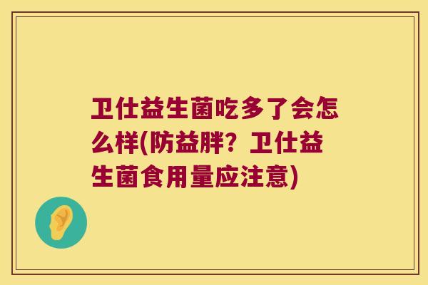 卫仕益生菌吃多了会怎么样(防益胖？卫仕益生菌食用量应注意)